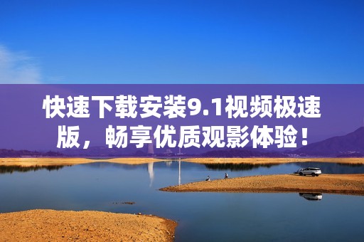 快速下载安装9.1视频极速版，畅享优质观影体验！