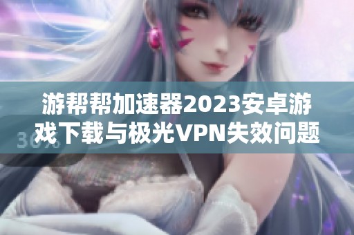 游帮帮加速器2023安卓游戏下载与极光VPN失效问题探讨