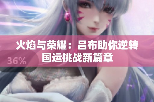 火焰与荣耀：吕布助你逆转国运挑战新篇章