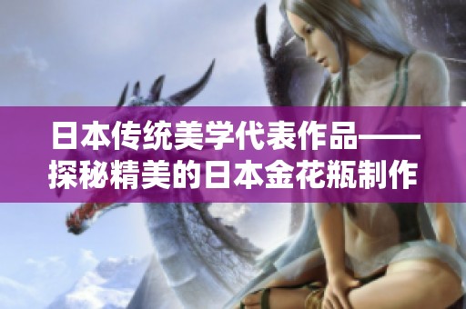 日本传统美学代表作品——探秘精美的日本金花瓶制作艺术