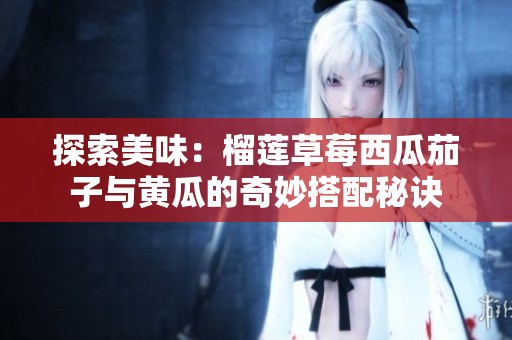 探索美味：榴莲草莓西瓜茄子与黄瓜的奇妙搭配秘诀