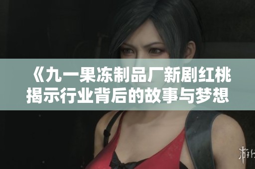 《九一果冻制品厂新剧红桃揭示行业背后的故事与梦想》