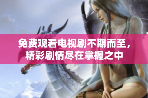 免费观看电视剧不期而至，精彩剧情尽在掌握之中