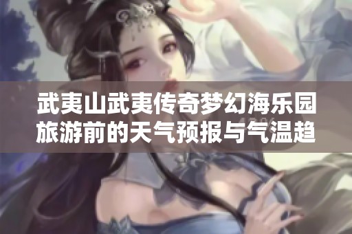武夷山武夷传奇梦幻海乐园旅游前的天气预报与气温趋势分析