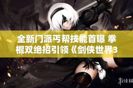 全新门派丐帮技能首曝 拳棍双绝招引领《剑侠世界3》新潮流