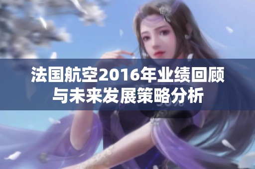 法国航空2016年业绩回顾与未来发展策略分析