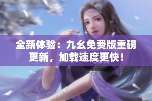 全新体验：九幺免费版重磅更新，加载速度更快！