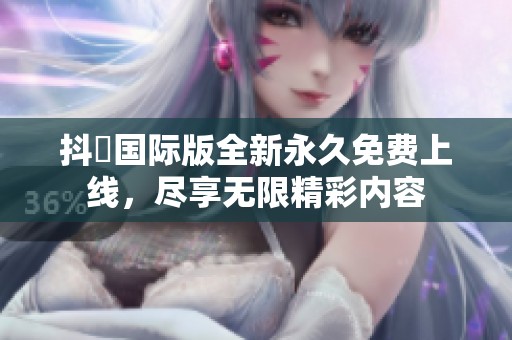 抖抈国际版全新永久免费上线，尽享无限精彩内容