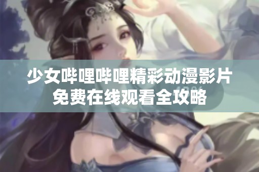 少女哔哩哔哩精彩动漫影片免费在线观看全攻略
