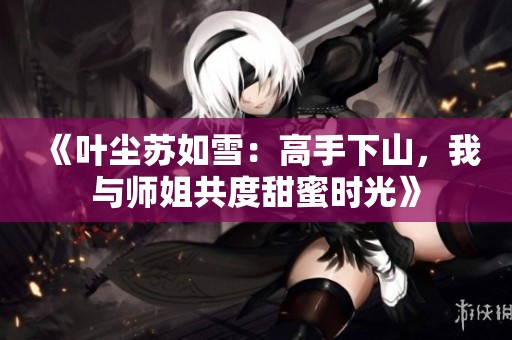 《叶尘苏如雪：高手下山，我与师姐共度甜蜜时光》