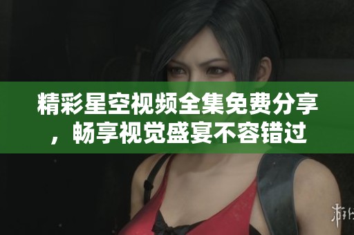 精彩星空视频全集免费分享，畅享视觉盛宴不容错过