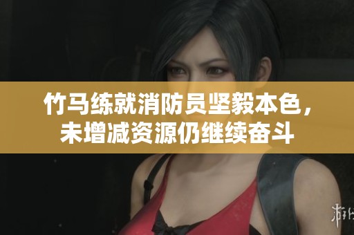 竹马练就消防员坚毅本色，未增减资源仍继续奋斗