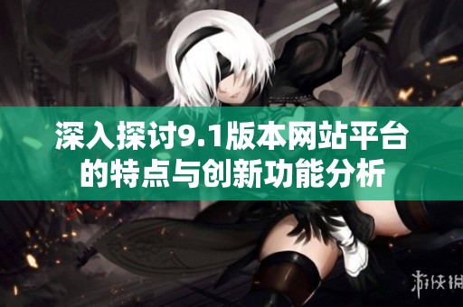 深入探讨9.1版本网站平台的特点与创新功能分析