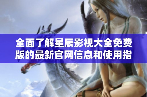 全面了解星辰影视大全免费版的最新官网信息和使用指南