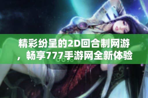 精彩纷呈的2D回合制网游，畅享777手游网全新体验