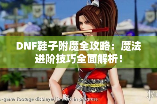 DNF鞋子附魔全攻略：魔法进阶技巧全面解析！