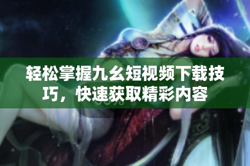 轻松掌握九幺短视频下载技巧，快速获取精彩内容