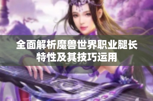 全面解析魔兽世界职业腿长特性及其技巧运用