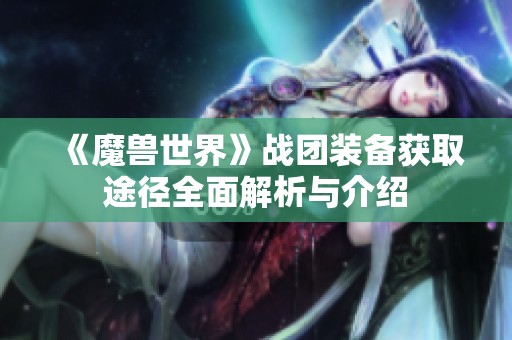 《魔兽世界》战团装备获取途径全面解析与介绍