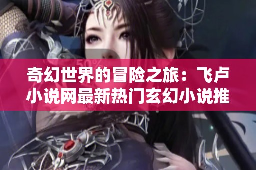 奇幻世界的冒险之旅：飞卢小说网最新热门玄幻小说推荐