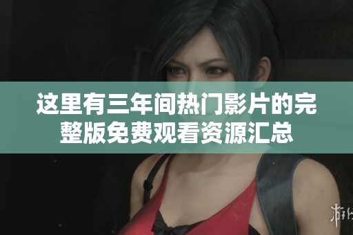这里有三年间热门影片的完整版免费观看资源汇总