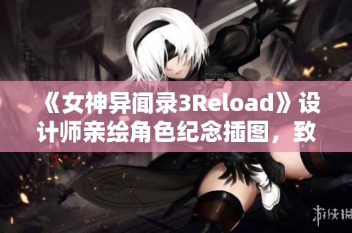 《女神异闻录3Reload》设计师亲绘角色纪念插图，致敬经典！