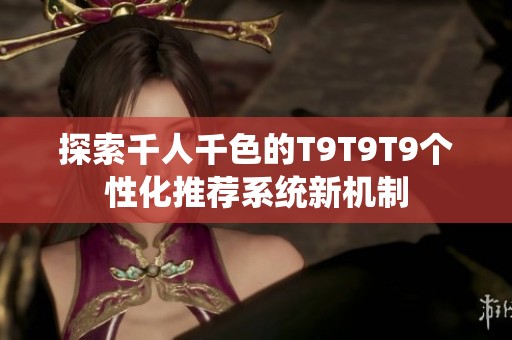 探索千人千色的T9T9T9个性化推荐系统新机制