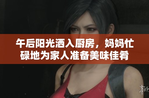 午后阳光洒入厨房，妈妈忙碌地为家人准备美味佳肴