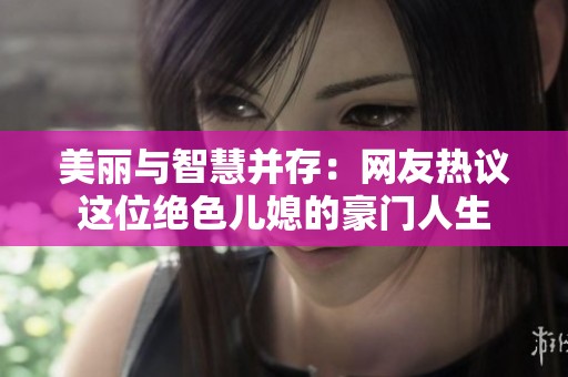 美丽与智慧并存：网友热议这位绝色儿媳的豪门人生