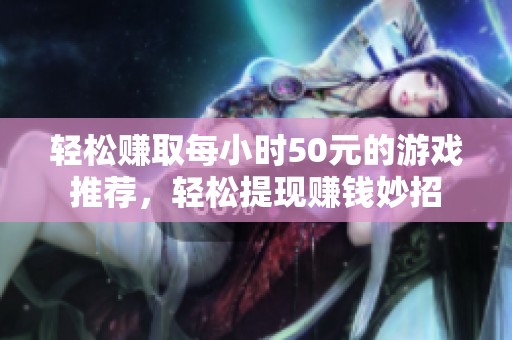 轻松赚取每小时50元的游戏推荐，轻松提现赚钱妙招