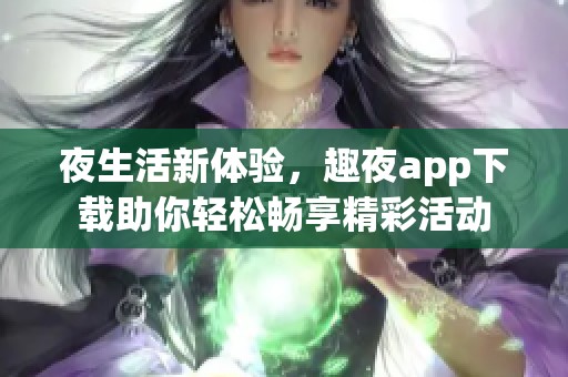夜生活新体验，趣夜app下载助你轻松畅享精彩活动