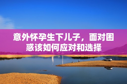 意外怀孕生下儿子，面对困惑该如何应对和选择