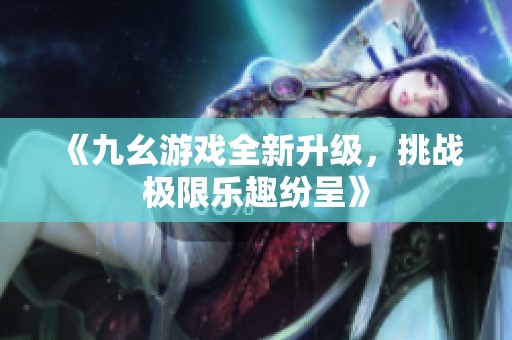 《九幺游戏全新升级，挑战极限乐趣纷呈》