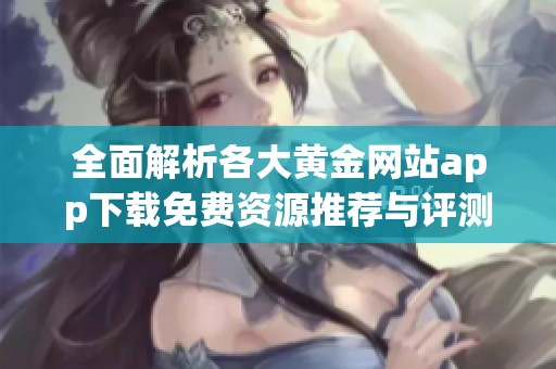 全面解析各大黄金网站app下载免费资源推荐与评测