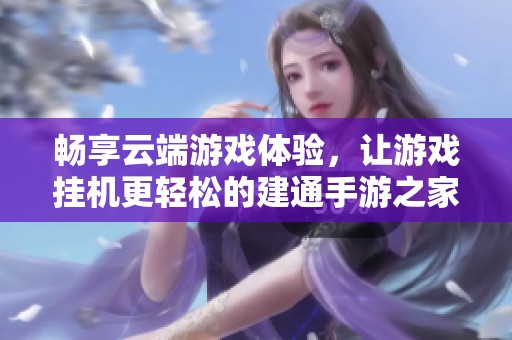 畅享云端游戏体验，让游戏挂机更轻松的建通手游之家