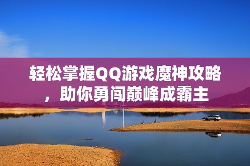 轻松掌握QQ游戏魔神攻略，助你勇闯巅峰成霸主