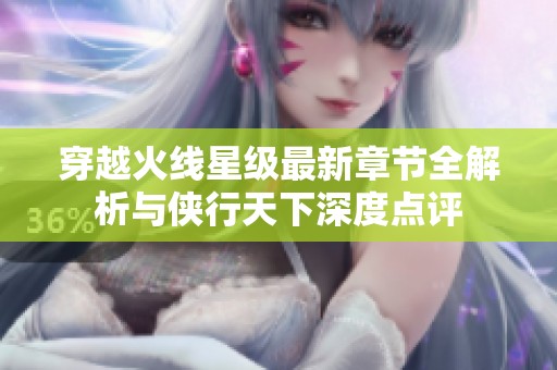 穿越火线星级最新章节全解析与侠行天下深度点评