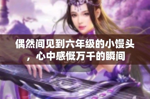 偶然间见到六年级的小馒头，心中感慨万千的瞬间