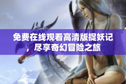 免费在线观看高清版捉妖记，尽享奇幻冒险之旅