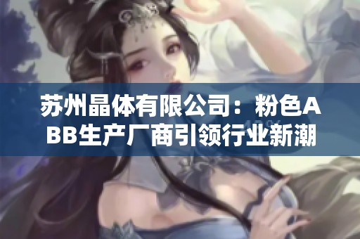 苏州晶体有限公司：粉色ABB生产厂商引领行业新潮流