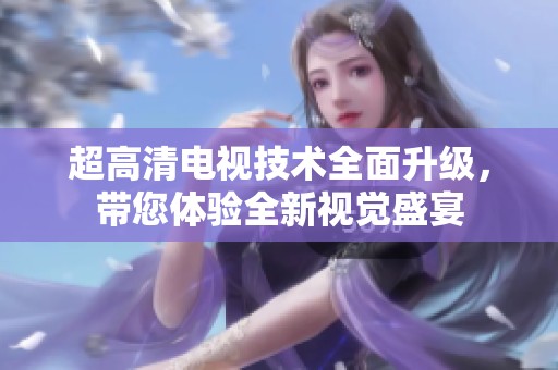 超高清电视技术全面升级，带您体验全新视觉盛宴