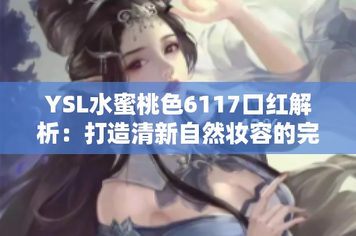 YSL水蜜桃色6117口红解析：打造清新自然妆容的完美选择