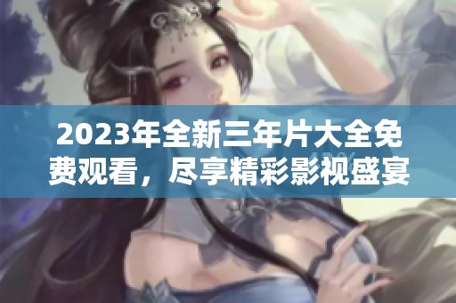 2023年全新三年片大全免费观看，尽享精彩影视盛宴