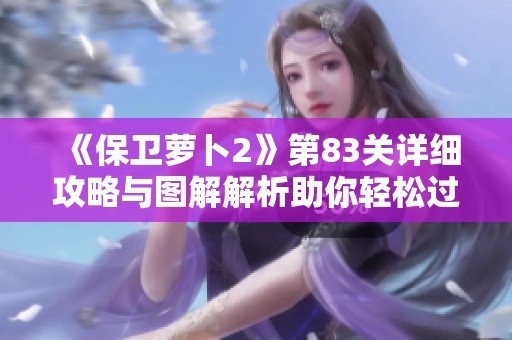 《保卫萝卜2》第83关详细攻略与图解解析助你轻松过关