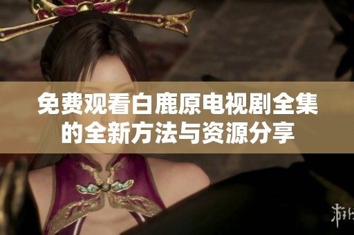 免费观看白鹿原电视剧全集的全新方法与资源分享