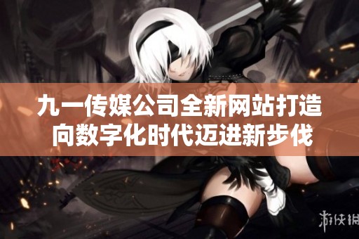 九一传媒公司全新网站打造 向数字化时代迈进新步伐