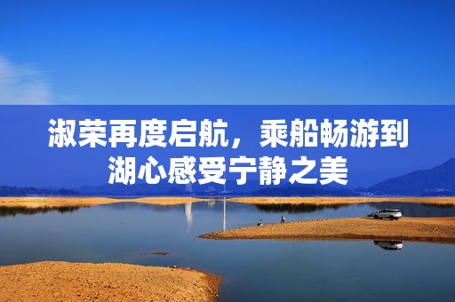 淑荣再度启航，乘船畅游到湖心感受宁静之美