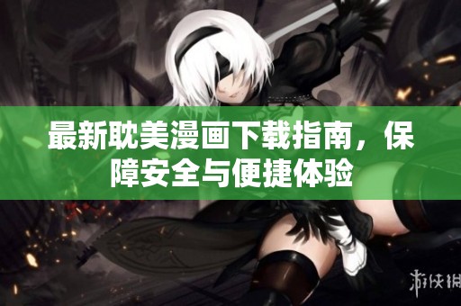 最新耽美漫画下载指南，保障安全与便捷体验