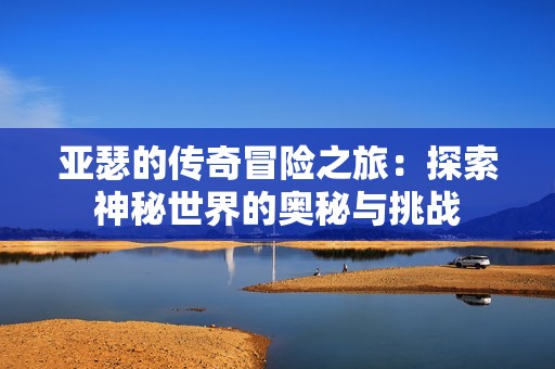 亚瑟的传奇冒险之旅：探索神秘世界的奥秘与挑战