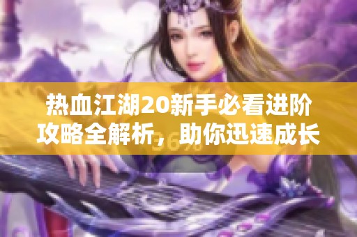 热血江湖20新手必看进阶攻略全解析，助你迅速成长